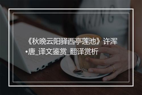 《秋晚云阳驿西亭莲池》许浑•唐_译文鉴赏_翻译赏析