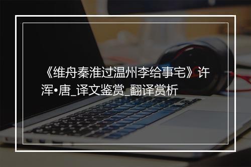 《维舟秦淮过温州李给事宅》许浑•唐_译文鉴赏_翻译赏析