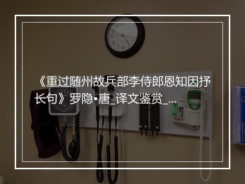 《重过随州故兵部李侍郎恩知因抒长句》罗隐•唐_译文鉴赏_翻译赏析