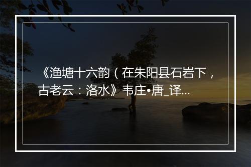 《渔塘十六韵（在朱阳县石岩下，古老云：洛水》韦庄•唐_译文鉴赏_翻译赏析