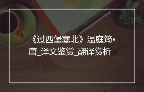 《过西堡塞北》温庭筠•唐_译文鉴赏_翻译赏析