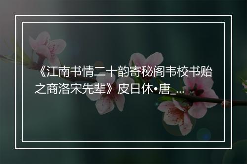 《江南书情二十韵寄秘阁韦校书贻之商洛宋先辈》皮日休•唐_译文鉴赏_翻译赏析