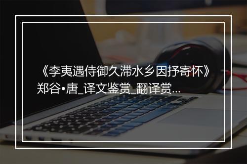 《李夷遇侍御久滞水乡因抒寄怀》郑谷•唐_译文鉴赏_翻译赏析