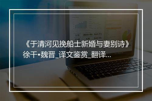 《于清河见挽船士新婚与妻别诗》徐干•魏晋_译文鉴赏_翻译赏析