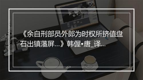 《余自刑部员外郎为时权所挤值盘石出镇藩屏…》韩偓•唐_译文鉴赏_翻译赏析