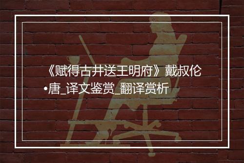 《赋得古井送王明府》戴叔伦•唐_译文鉴赏_翻译赏析