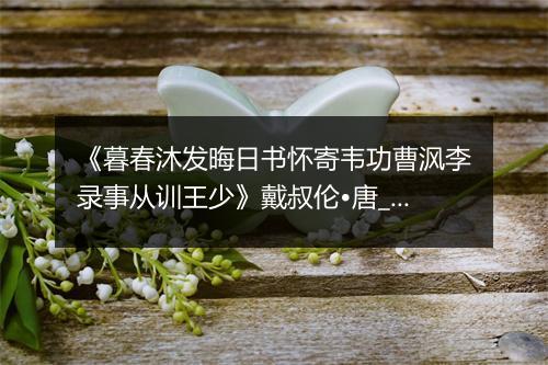 《暮春沐发晦日书怀寄韦功曹沨李录事从训王少》戴叔伦•唐_译文鉴赏_翻译赏析