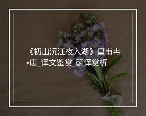 《初出沅江夜入湖》皇甫冉•唐_译文鉴赏_翻译赏析