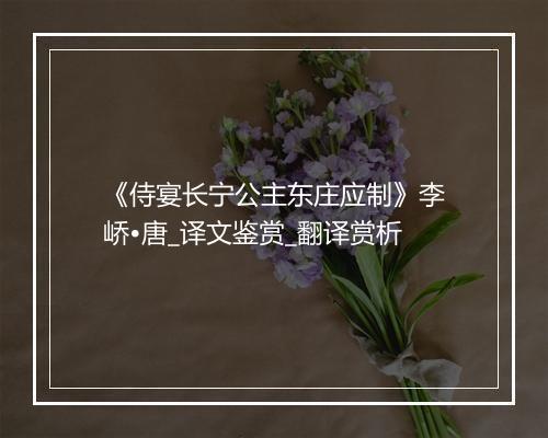 《侍宴长宁公主东庄应制》李峤•唐_译文鉴赏_翻译赏析