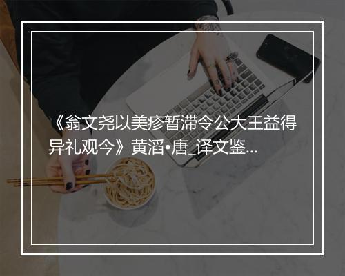 《翁文尧以美疹暂滞令公大王益得异礼观今》黄滔•唐_译文鉴赏_翻译赏析