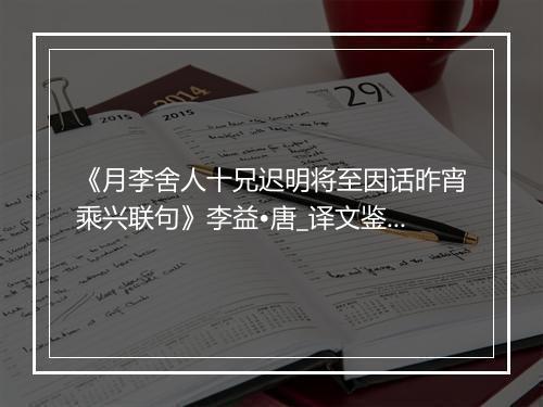 《月李舍人十兄迟明将至因话昨宵乘兴联句》李益•唐_译文鉴赏_翻译赏析