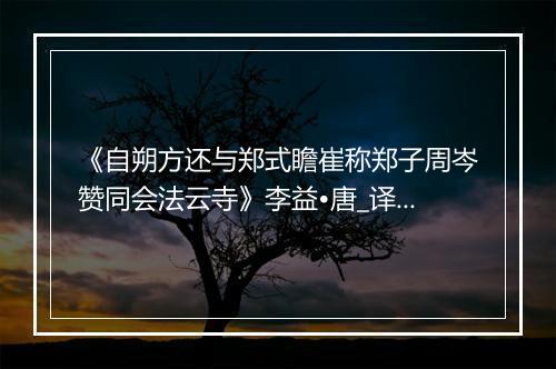 《自朔方还与郑式瞻崔称郑子周岑赞同会法云寺》李益•唐_译文鉴赏_翻译赏析