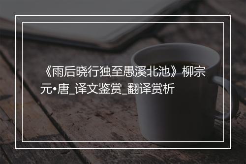 《雨后晓行独至愚溪北池》柳宗元•唐_译文鉴赏_翻译赏析