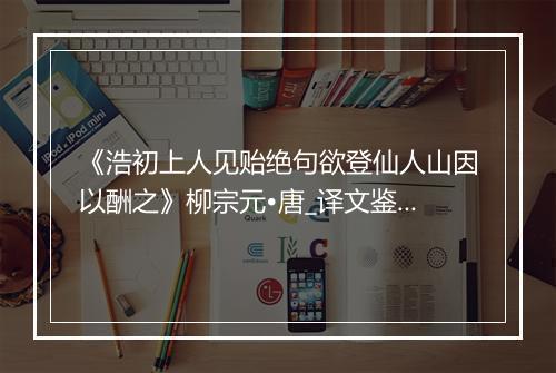 《浩初上人见贻绝句欲登仙人山因以酬之》柳宗元•唐_译文鉴赏_翻译赏析