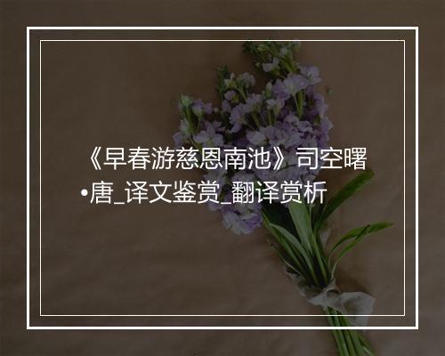 《早春游慈恩南池》司空曙•唐_译文鉴赏_翻译赏析