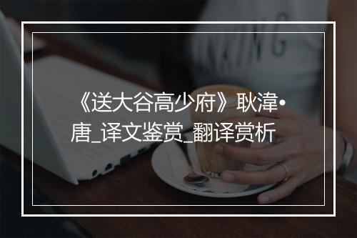 《送大谷高少府》耿湋•唐_译文鉴赏_翻译赏析