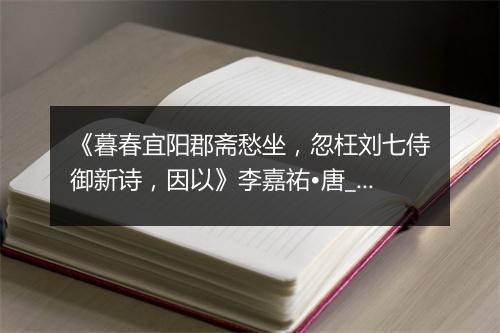 《暮春宜阳郡斋愁坐，忽枉刘七侍御新诗，因以》李嘉祐•唐_译文鉴赏_翻译赏析