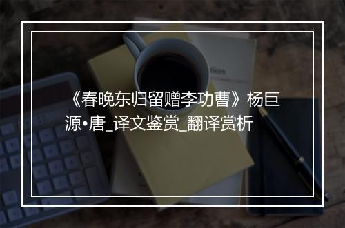 《春晚东归留赠李功曹》杨巨源•唐_译文鉴赏_翻译赏析