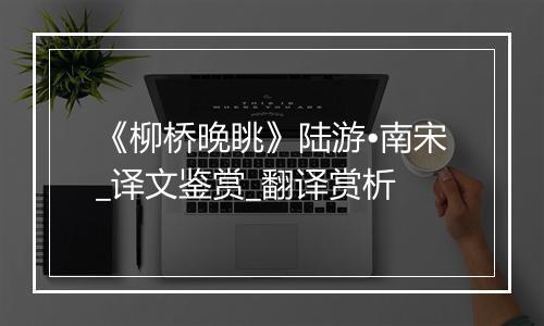 《柳桥晚眺》陆游•南宋_译文鉴赏_翻译赏析