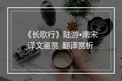 《长歌行》陆游•南宋_译文鉴赏_翻译赏析