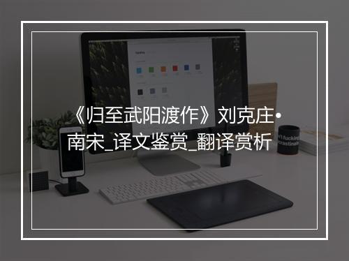 《归至武阳渡作》刘克庄•南宋_译文鉴赏_翻译赏析