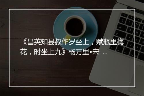 《昌英知县叔作岁坐上，赋瓶里梅花，时坐上九》杨万里•宋_译文鉴赏_翻译赏析