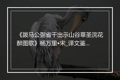 《跋马公弼省干出示山谷草圣浣花醉图歌》杨万里•宋_译文鉴赏_翻译赏析