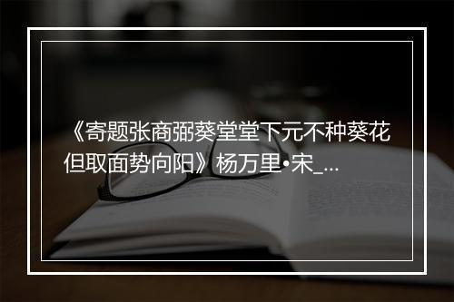 《寄题张商弼葵堂堂下元不种葵花但取面势向阳》杨万里•宋_译文鉴赏_翻译赏析