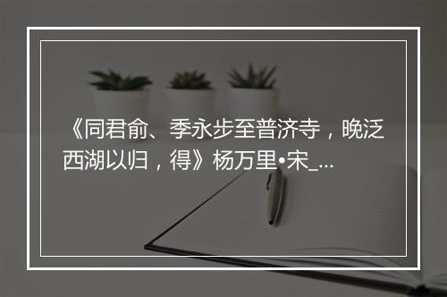 《同君俞、季永步至普济寺，晚泛西湖以归，得》杨万里•宋_译文鉴赏_翻译赏析