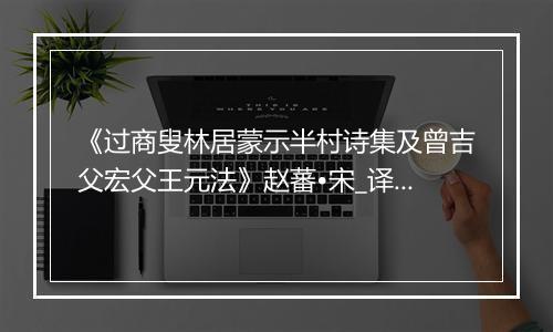 《过商叟林居蒙示半村诗集及曾吉父宏父王元法》赵蕃•宋_译文鉴赏_翻译赏析