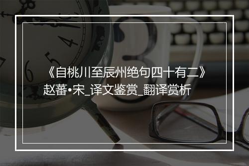 《自桃川至辰州绝句四十有二》赵蕃•宋_译文鉴赏_翻译赏析