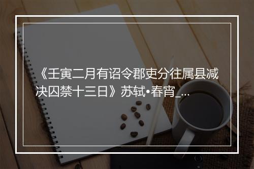 《壬寅二月有诏令郡吏分往属县减决囚禁十三日》苏轼•春宵_译文鉴赏_翻译赏析