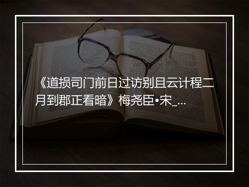 《道损司门前日过访别且云计程二月到郡正看暗》梅尧臣•宋_译文鉴赏_翻译赏析