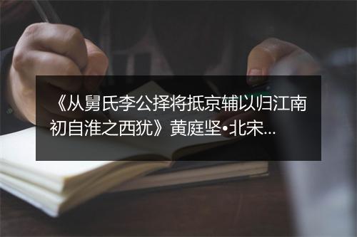 《从舅氏李公择将抵京辅以归江南初自淮之西犹》黄庭坚•北宋_译文鉴赏_翻译赏析