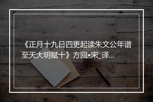 《正月十九日四更起读朱文公年谱至天大明赋十》方回•宋_译文鉴赏_翻译赏析