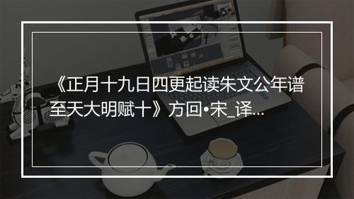 《正月十九日四更起读朱文公年谱至天大明赋十》方回•宋_译文鉴赏_翻译赏析