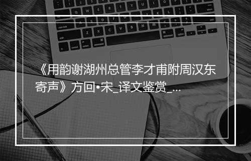 《用韵谢湖州总管李才甫附周汉东寄声》方回•宋_译文鉴赏_翻译赏析