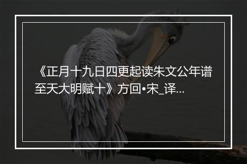 《正月十九日四更起读朱文公年谱至天大明赋十》方回•宋_译文鉴赏_翻译赏析