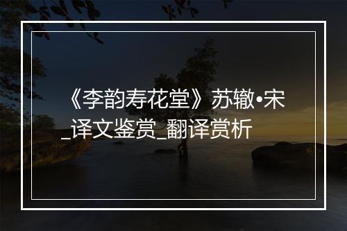 《李韵寿花堂》苏辙•宋_译文鉴赏_翻译赏析