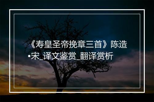 《寿皇圣帝挽章三首》陈造•宋_译文鉴赏_翻译赏析