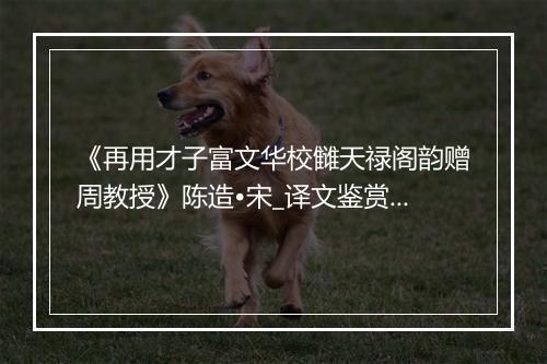 《再用才子富文华校雠天禄阁韵赠周教授》陈造•宋_译文鉴赏_翻译赏析