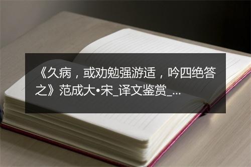 《久病，或劝勉强游适，吟四绝答之》范成大•宋_译文鉴赏_翻译赏析