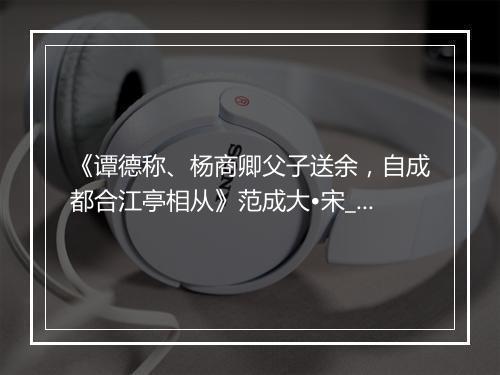 《谭德称、杨商卿父子送余，自成都合江亭相从》范成大•宋_译文鉴赏_翻译赏析