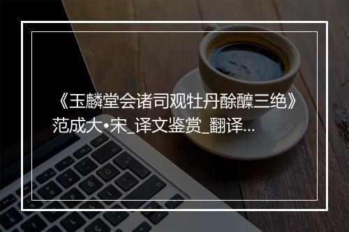 《玉麟堂会诸司观牡丹酴醾三绝》范成大•宋_译文鉴赏_翻译赏析