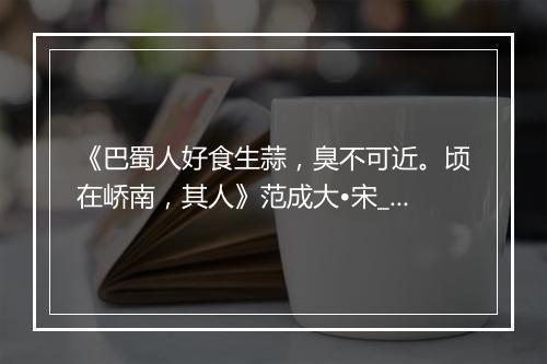 《巴蜀人好食生蒜，臭不可近。顷在峤南，其人》范成大•宋_译文鉴赏_翻译赏析