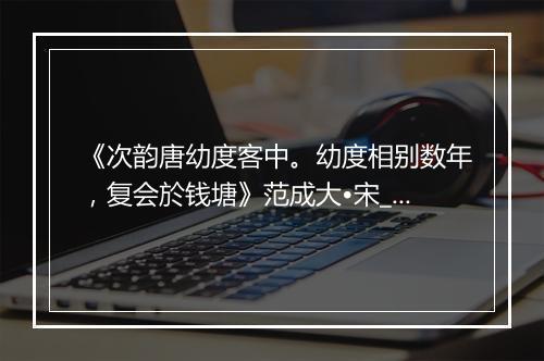 《次韵唐幼度客中。幼度相别数年，复会於钱塘》范成大•宋_译文鉴赏_翻译赏析