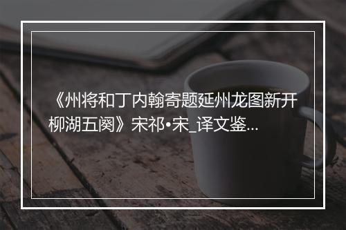 《州将和丁内翰寄题延州龙图新开柳湖五阕》宋祁•宋_译文鉴赏_翻译赏析