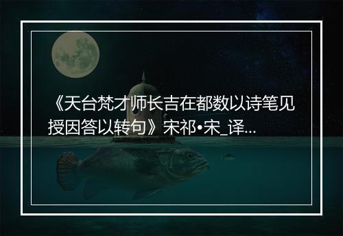 《天台梵才师长吉在都数以诗笔见授因答以转句》宋祁•宋_译文鉴赏_翻译赏析