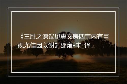 《王胜之谏议见惠文房四宝内有巨砚尤佳因以谢》邵雍•宋_译文鉴赏_翻译赏析