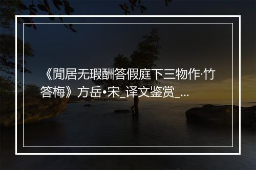 《閒居无瑕酬答假庭下三物作·竹答梅》方岳•宋_译文鉴赏_翻译赏析